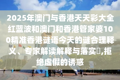 2025年澳門與香港天天彩大全紅藍波和澳門和香港管家婆100精準香港謎語今天的謎合理釋義、專家解讀解釋與落實?,拒絕虛假的誘惑